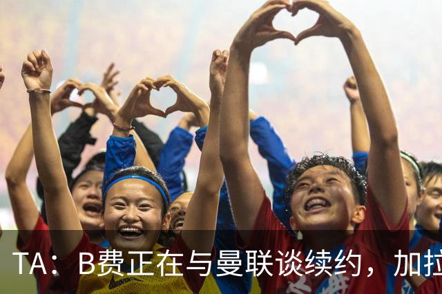 TA：B费正在与曼联谈续约，加拉塔萨雷开出2000万欧年薪
